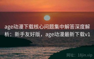 age动漫下载核心问题集中解答深度解析：新手友好版，age动漫最新下载v1