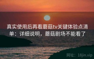 真实使用后再看蘑菇tv关键体验点清单：详细说明，蘑菇剧场不能看了