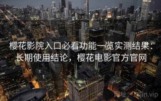 樱花影院入口必看功能一览实测结果：长期使用结论，樱花电影官方官网