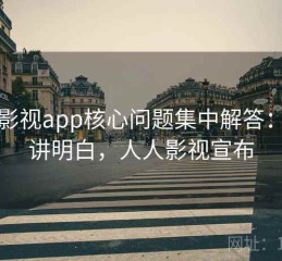 人人影视app核心问题集中解答：一篇讲明白，人人影视宣布