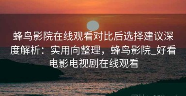蜂鸟影院在线观看对比后选择建议深度解析：实用向整理，蜂鸟影院_好看电影电视剧在线观看