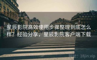 星辰影院高效使用步骤整理到底怎么样？经验分享，星辰影院客户端下载