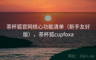 茶杯狐官网核心功能清单（新手友好版），茶杯狐cupfoxa
