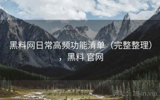 黑料网日常高频功能清单（完整整理），黑料 官网