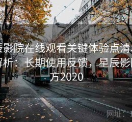 星辰影院在线观看关键体验点清单深度解析：长期使用反馈，星辰影院官方2020