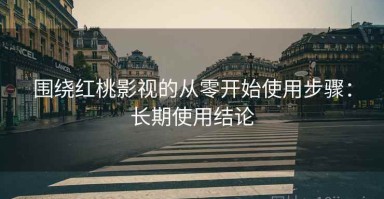 围绕红桃影视的从零开始使用步骤：长期使用结论