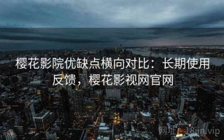 樱花影院优缺点横向对比：长期使用反馈，樱花影视网官网