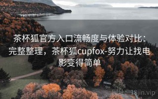 茶杯狐官方入口流畅度与体验对比：完整整理，茶杯狐cupfox-努力让找电影变得简单