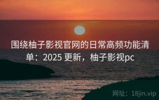 围绕柚子影视官网的日常高频功能清单：2025 更新，柚子影视pc