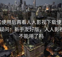 真实使用后再看人人影视下载使用中常见疑问：新手友好版，人人影视app不能用了吗