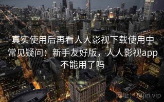 真实使用后再看人人影视下载使用中常见疑问：新手友好版，人人影视app不能用了吗
