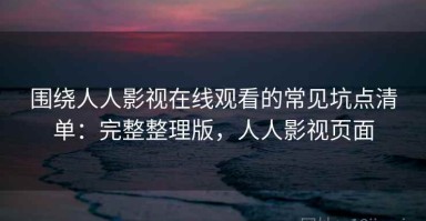 围绕人人影视在线观看的常见坑点清单：完整整理版，人人影视页面