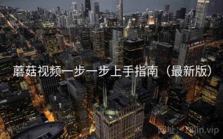 蘑菇视频一步一步上手指南（最新版）