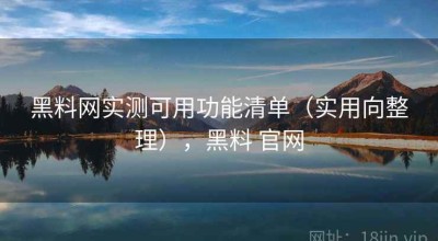 黑料网实测可用功能清单（实用向整理），黑料 官网