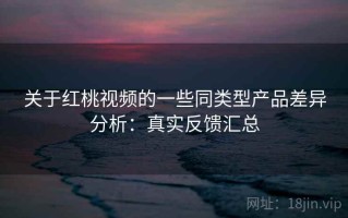 关于红桃视频的一些同类型产品差异分析：真实反馈汇总