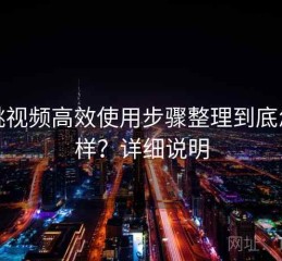 红桃视频高效使用步骤整理到底怎么样？详细说明