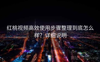 红桃视频高效使用步骤整理到底怎么样？详细说明