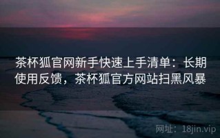 茶杯狐官网新手快速上手清单：长期使用反馈，茶杯狐官方网站扫黑风暴