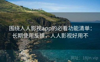 围绕人人影视app的必看功能清单：长期使用反馈，人人影视好用不