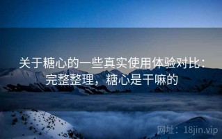 关于糖心的一些真实使用体验对比：完整整理，糖心是干嘛的