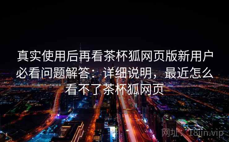 真实使用后再看茶杯狐网页版新用户必看问题解答：详细说明，最近怎么看不了茶杯狐网页