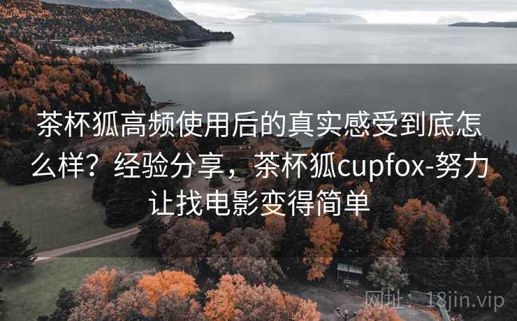 茶杯狐高频使用后的真实感受到底怎么样?经验分享,茶杯狐cupfox-努力让找电影变得简单 茶杯狐高频使用后的真实感受到底怎么样?经验分享,茶杯狐cupfox-努力让找电影变得简单