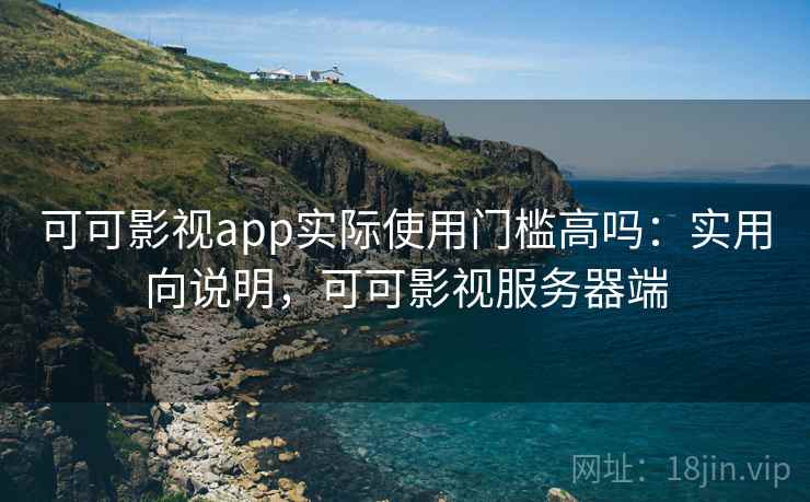 可可影视app实际使用门槛高吗：实用向说明，可可影视服务器端