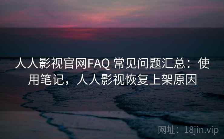 人人影视官网FAQ 常见问题汇总：使用笔记，人人影视恢复上架原因