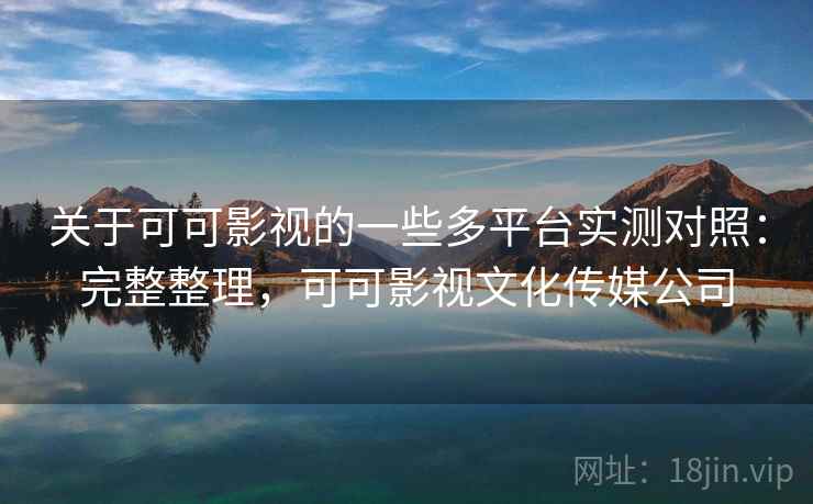 关于可可影视的一些多平台实测对照:完整整理,可可影视文化传媒公司 关于可可影视的一些多平台实测对照:完整整理,可可影视文化传媒公司
