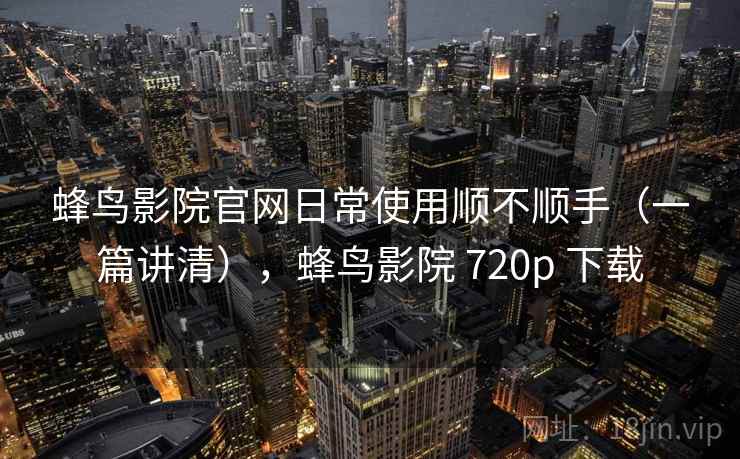蜂鸟影院官网日常使用顺不顺手（一篇讲清），蜂鸟影院 720p 下载
