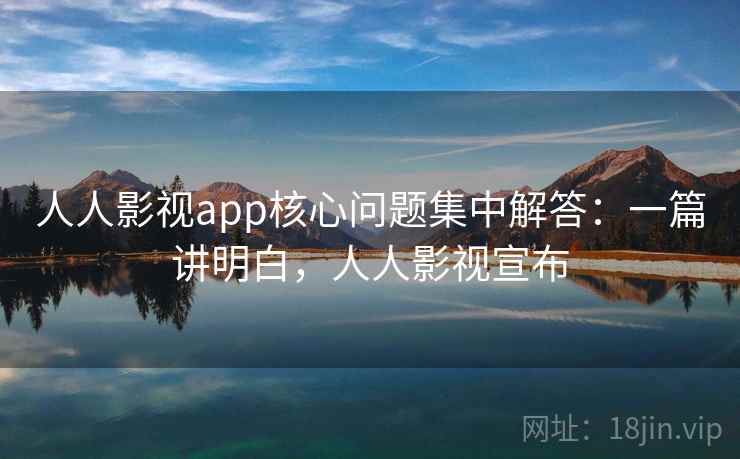 人人影视app核心问题集中解答：一篇讲明白，人人影视宣布