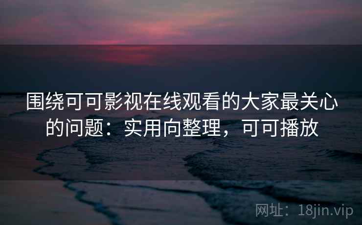 围绕可可影视在线观看的大家最关心的问题:实用向整理,可可播放 围绕可可影视在线观看的大家最关心的问题:实用向整理,可可播放