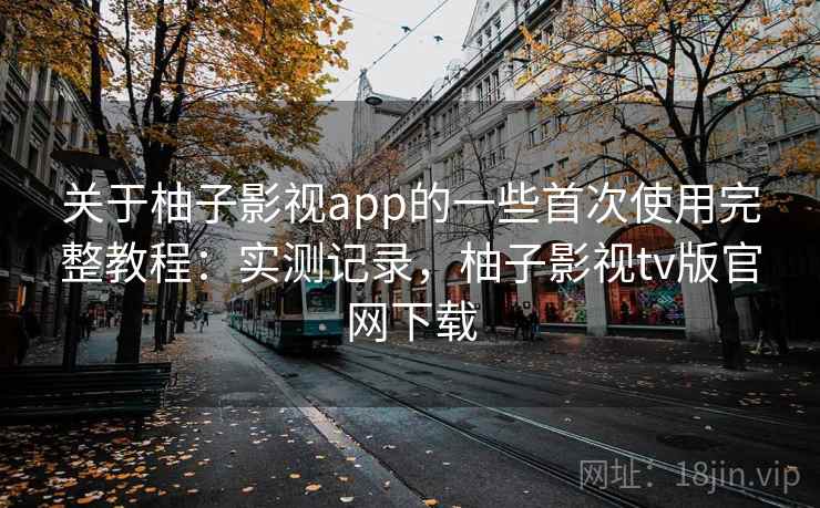 关于柚子影视app的一些首次使用完整教程：实测记录，柚子影视tv版官网下载