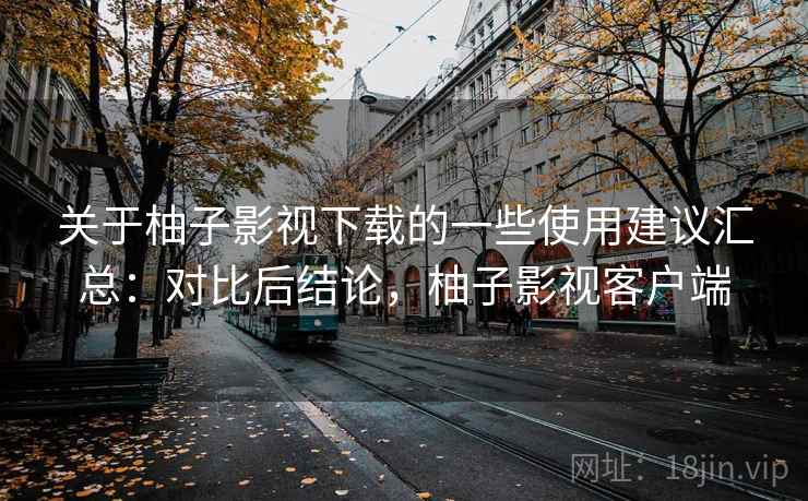 关于柚子影视下载的一些使用建议汇总：对比后结论，柚子影视客户端