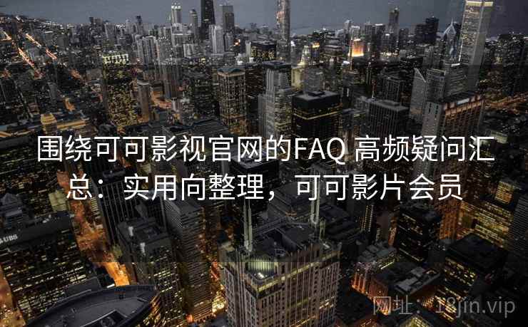 围绕可可影视官网的FAQ 高频疑问汇总:实用向整理,可可影片会员 围绕可可影视官网的FAQ 高频疑问汇总:实用向整理,可可影片会员