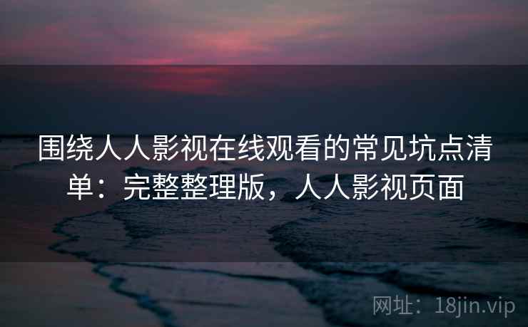 围绕人人影视在线观看的常见坑点清单：完整整理版，人人影视页面