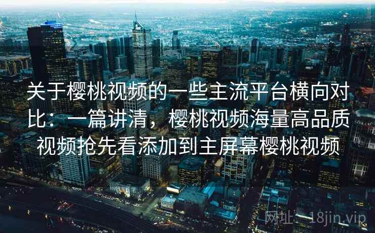 关于樱桃视频的一些主流平台横向对比:一篇讲清,樱桃视频海量高品质视频抢先看添加到主屏幕樱桃视频 关于樱桃视频的一些主流平台横向对比:一篇讲清,樱桃视频海量高品质视频抢先看添加到主屏幕樱桃视频
