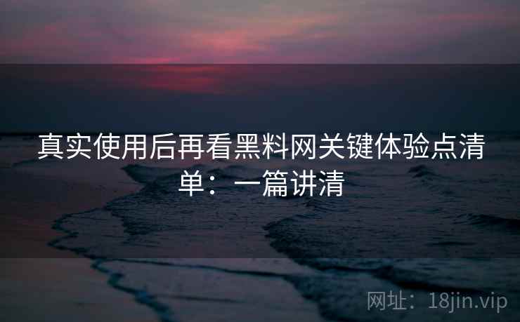 真实使用后再看黑料网关键体验点清单：一篇讲清