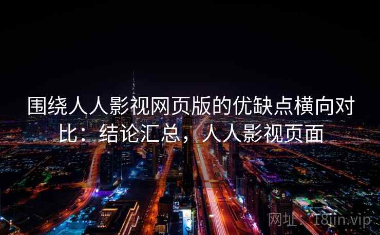 围绕人人影视网页版的优缺点横向对比:结论汇总,人人影视页面 围绕人人影视网页版的优缺点横向对比:结论汇总,人人影视页面