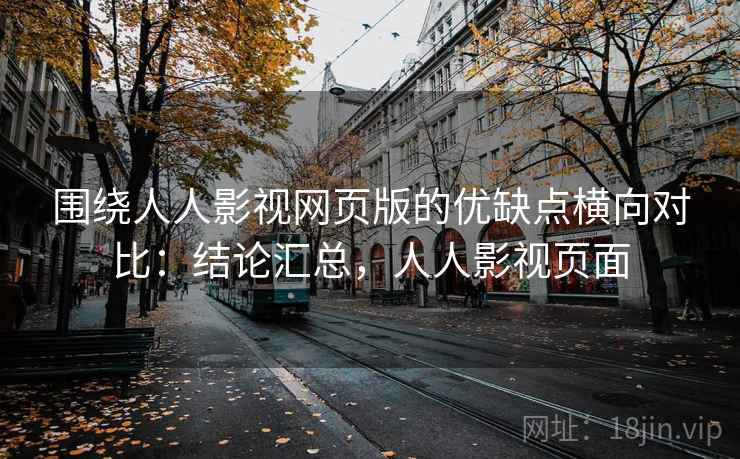 围绕人人影视网页版的优缺点横向对比:结论汇总,人人影视页面 围绕人人影视网页版的优缺点横向对比:结论汇总,人人影视页面