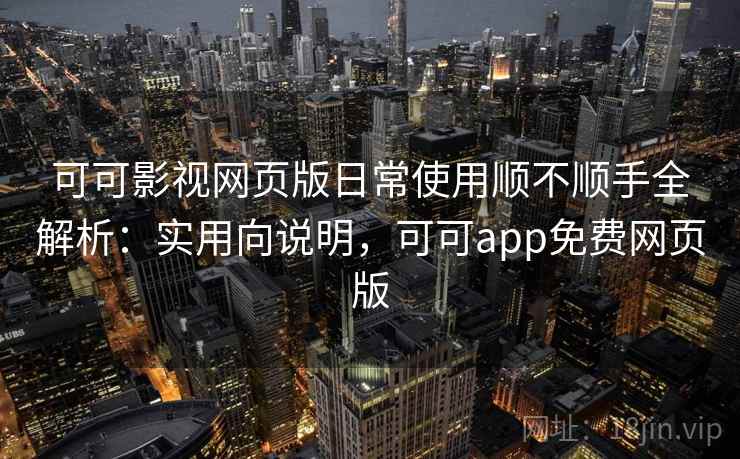 可可影视网页版日常使用顺不顺手全解析：实用向说明，可可app免费网页版