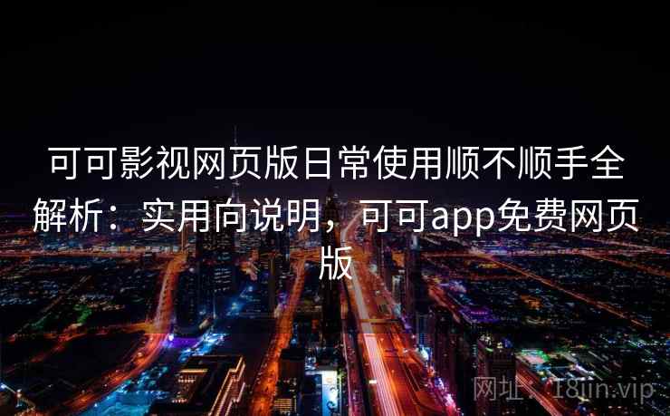 可可影视网页版日常使用顺不顺手全解析：实用向说明，可可app免费网页版