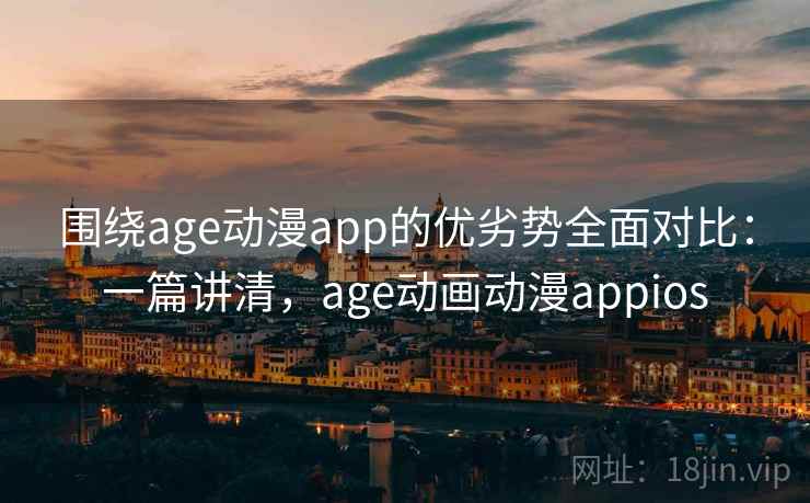 围绕age动漫app的优劣势全面对比：一篇讲清，age动画动漫appios
