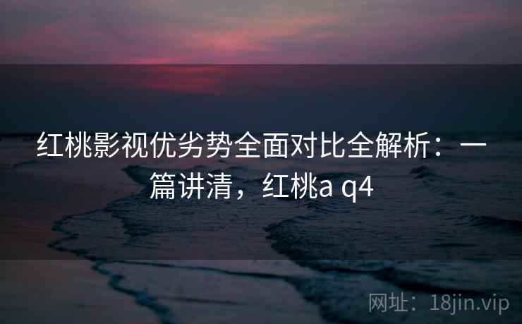 红桃影视优劣势全面对比全解析:一篇讲清,红桃a q4 红桃影视优劣势全面对比全解析:一篇讲清,红桃a q4