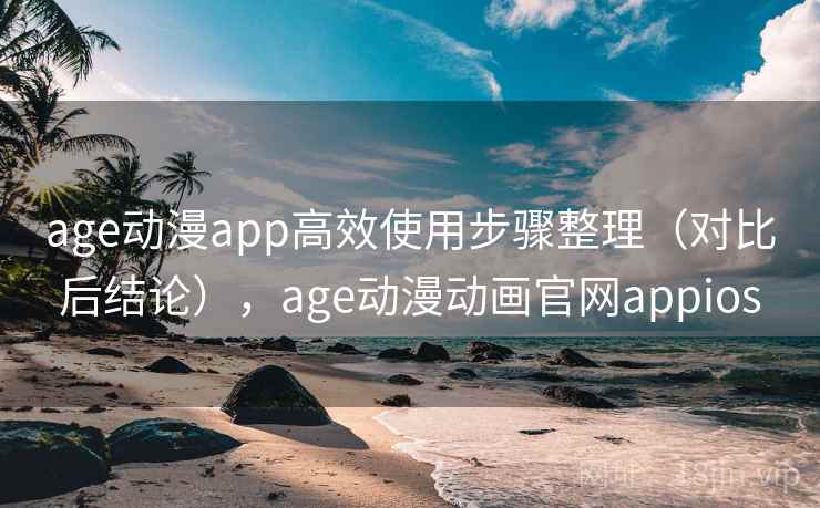 age动漫app高效使用步骤整理（对比后结论），age动漫动画官网appios