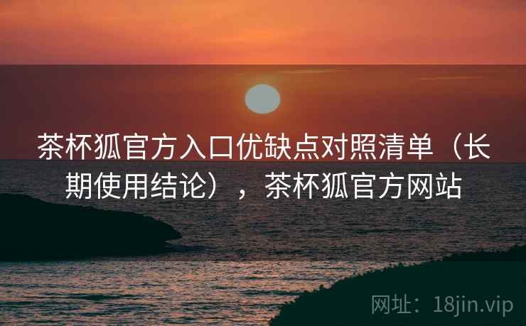 茶杯狐官方入口优缺点对照清单(长期使用结论),茶杯狐官方网站 茶杯狐官方入口优缺点对照清单(长期使用结论),茶杯狐官方网站