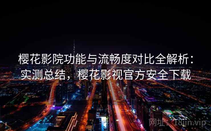 樱花影院功能与流畅度对比全解析:实测总结,樱花影视官方安全下载 樱花影院功能与流畅度对比全解析:实测总结,樱花影视官方安全下载