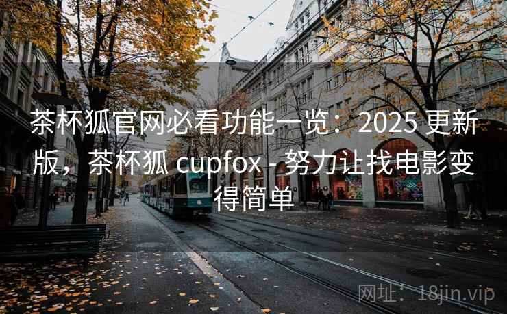 茶杯狐官网必看功能一览：2025 更新版，茶杯狐 cupfox - 努力让找电影变得简单