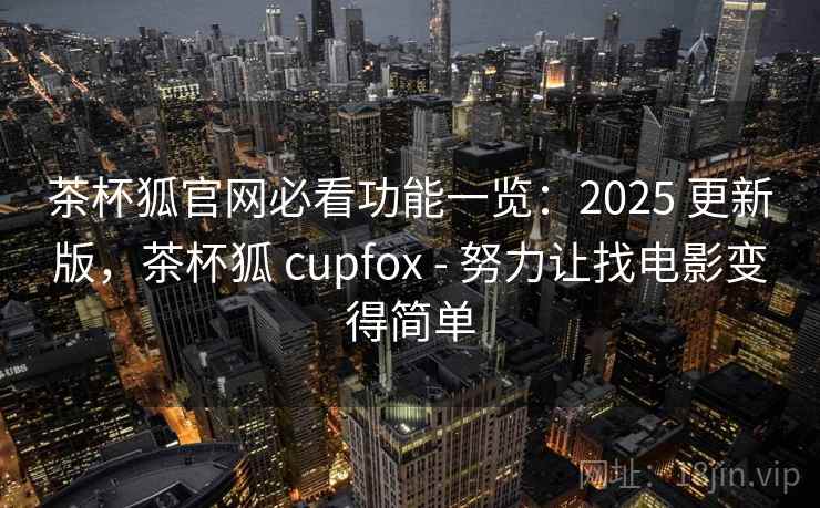 茶杯狐官网必看功能一览：2025 更新版，茶杯狐 cupfox - 努力让找电影变得简单
