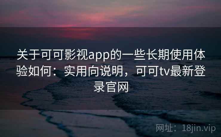 关于可可影视app的一些长期使用体验如何:实用向说明,可可tv最新登录官网 关于可可影视app的一些长期使用体验如何:实用向说明,可可tv最新登录官网
